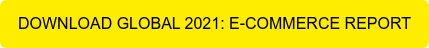 DOWNLOAD GLOBAL 2021: E-COMMERCE REPORT